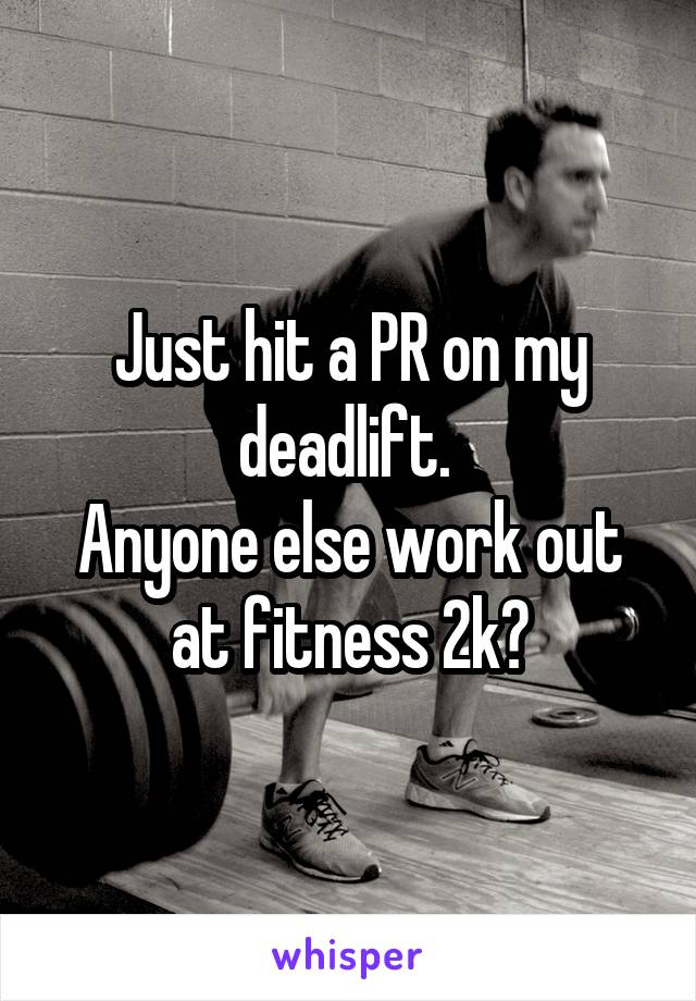 Just hit a PR on my deadlift. 
Anyone else work out at fitness 2k?