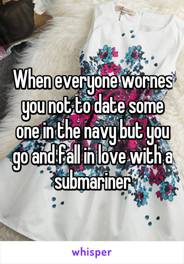 When everyone wornes you not to date some one in the navy but you go and fall in love with a submariner