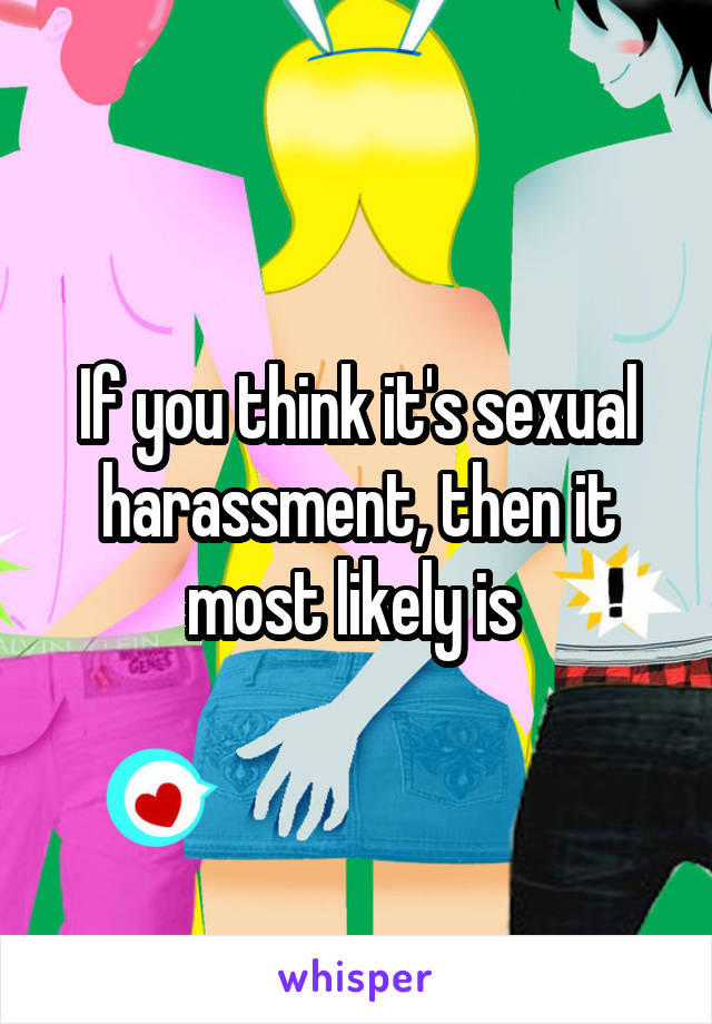 If you think it's sexual harassment, then it most likely is 