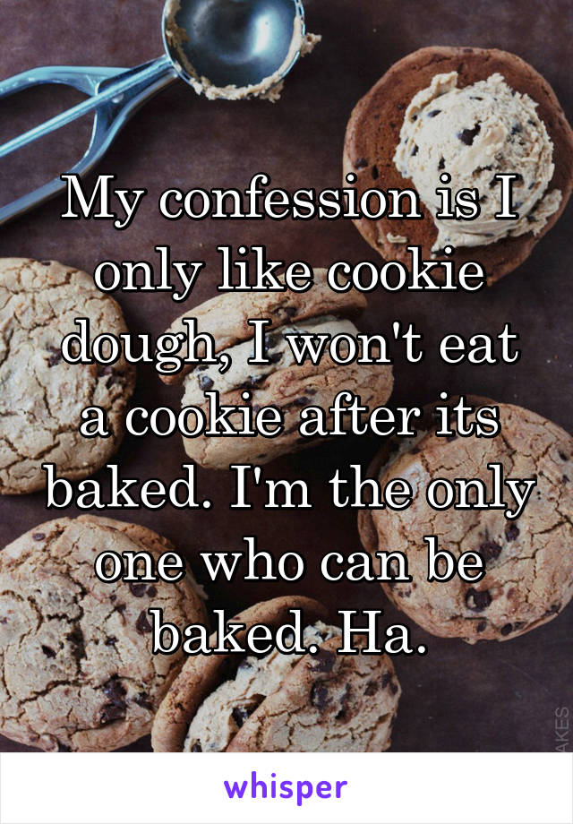 My confession is I only like cookie dough, I won't eat a cookie after its baked. I'm the only one who can be baked. Ha.