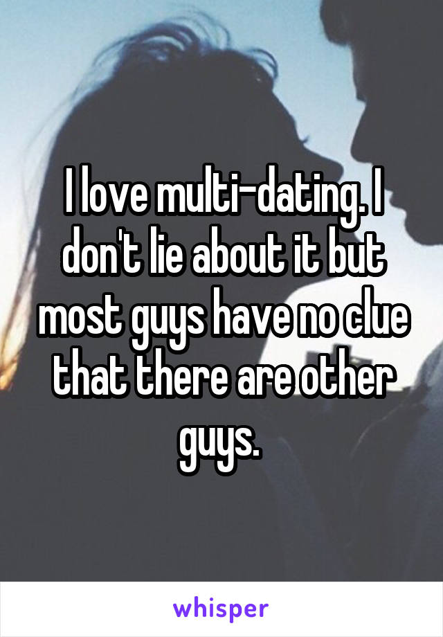 I love multi-dating. I don't lie about it but most guys have no clue that there are other guys. 