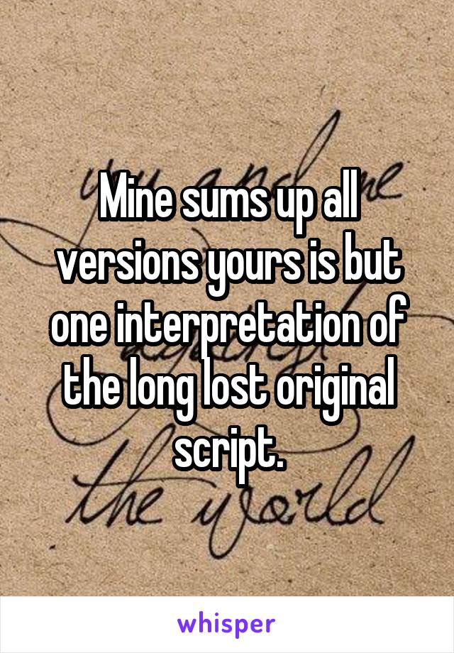 Mine sums up all versions yours is but one interpretation of the long lost original script.