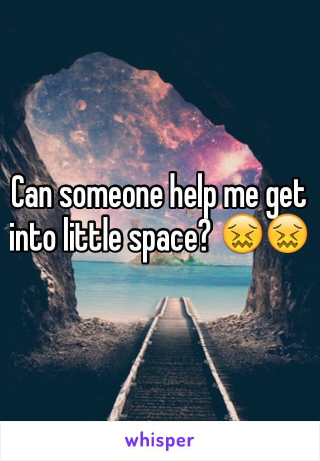 Can someone help me get into little space? 😖😖