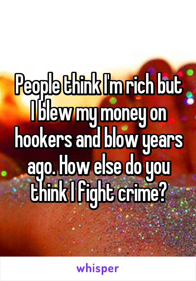 People think I'm rich but I blew my money on hookers and blow years ago. How else do you think I fight crime?