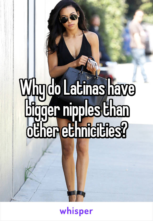 Why do Latinas have bigger nipples than other ethnicities?