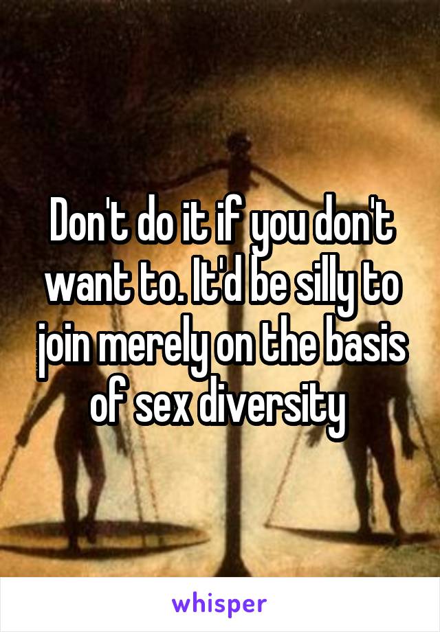 Don't do it if you don't want to. It'd be silly to join merely on the basis of sex diversity 