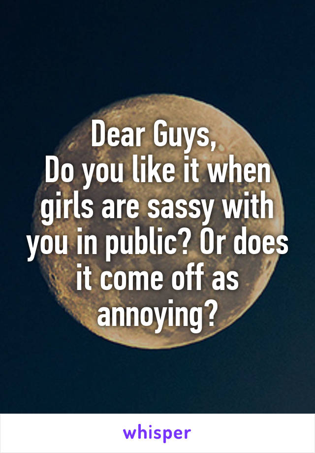 Dear Guys, 
Do you like it when girls are sassy with you in public? Or does it come off as annoying?