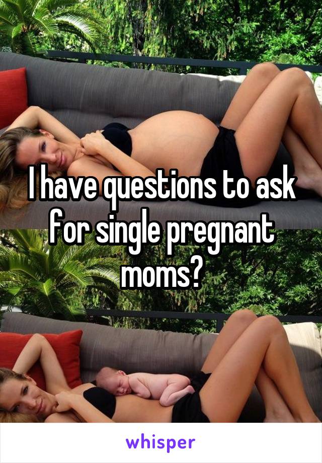 I have questions to ask for single pregnant moms?