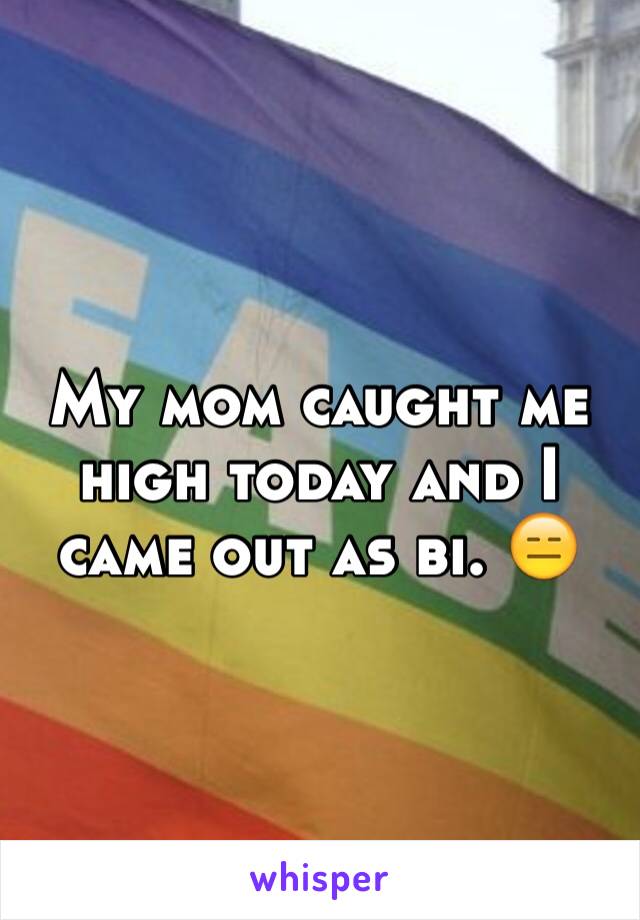 My mom caught me high today and I came out as bi. 😑