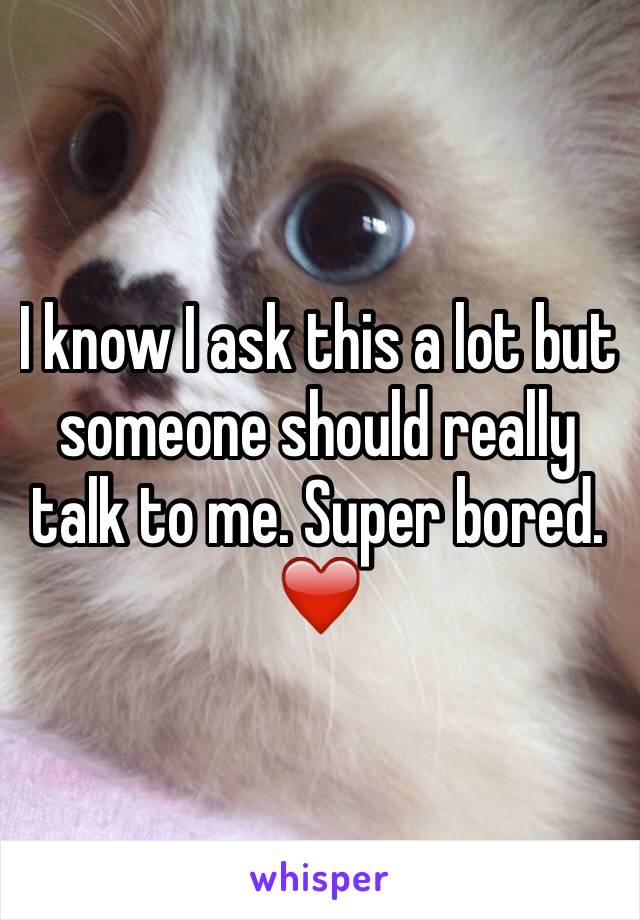 I know I ask this a lot but someone should really talk to me. Super bored. ❤️