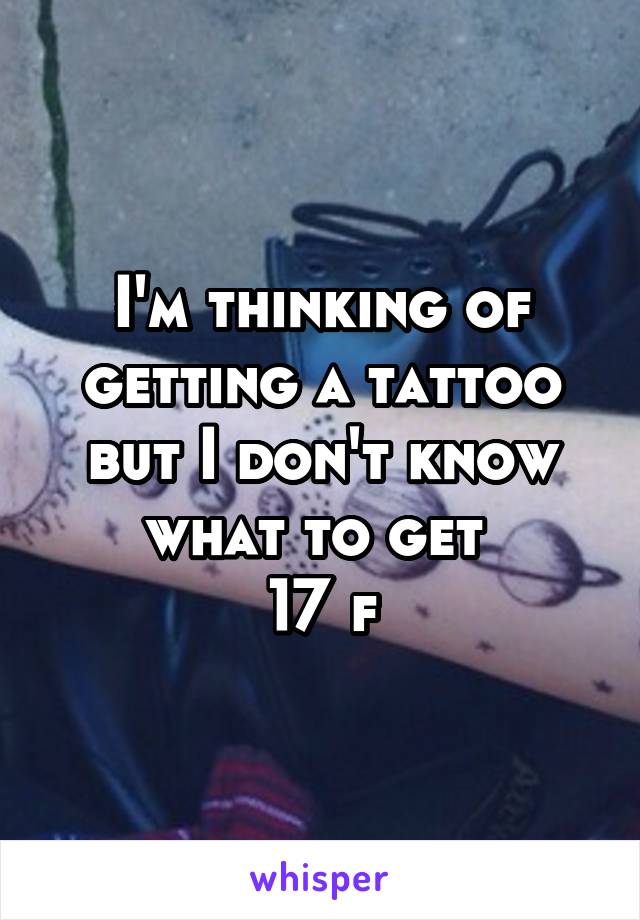 I'm thinking of getting a tattoo but I don't know what to get 
17 f