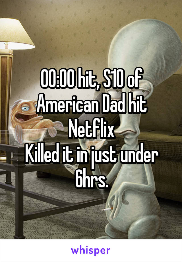 00:00 hit, S10 of
American Dad hit Netflix
Killed it in just under 6hrs.