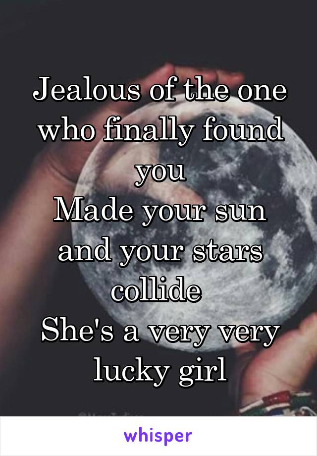 Jealous of the one who finally found you
Made your sun and your stars collide 
She's a very very lucky girl