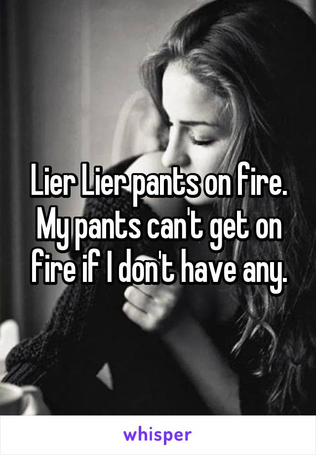 Lier Lier pants on fire. My pants can't get on fire if I don't have any.