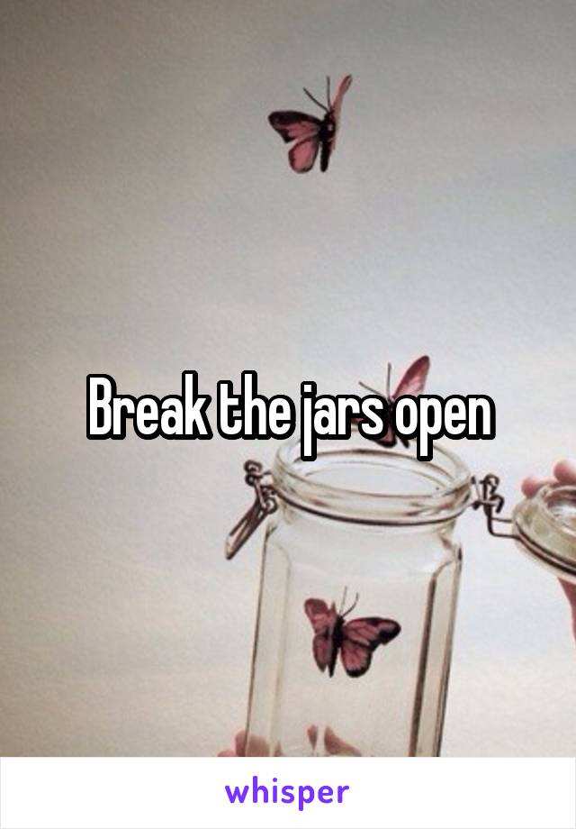 Break the jars open