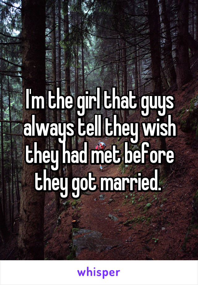 I'm the girl that guys always tell they wish they had met before they got married. 