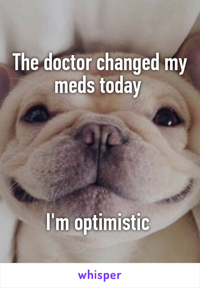 The doctor changed my meds today 





I'm optimistic 