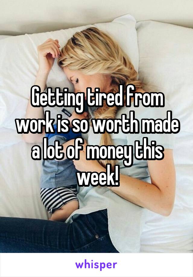 Getting tired from work is so worth made a lot of money this week!