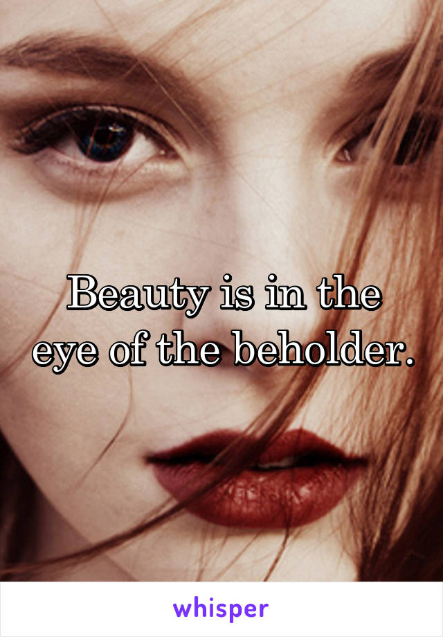 Beauty is in the eye of the beholder.