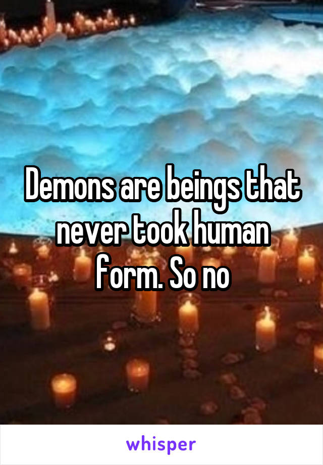 Demons are beings that never took human form. So no