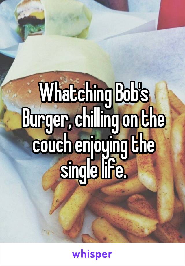 Whatching Bob's Burger, chilling on the couch enjoying the single life.