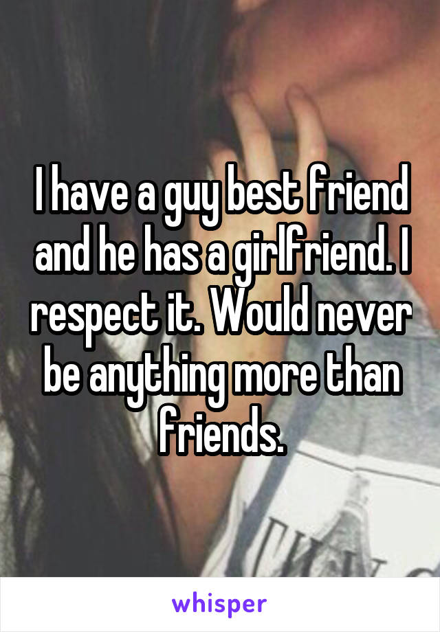 I have a guy best friend and he has a girlfriend. I respect it. Would never be anything more than friends.