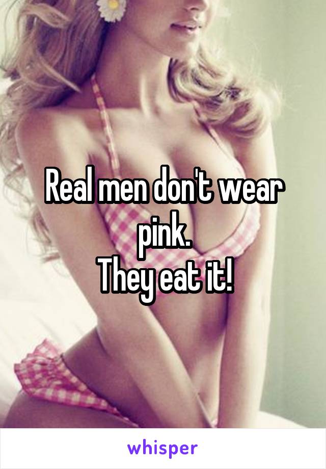 Real men don't wear pink.
They eat it!