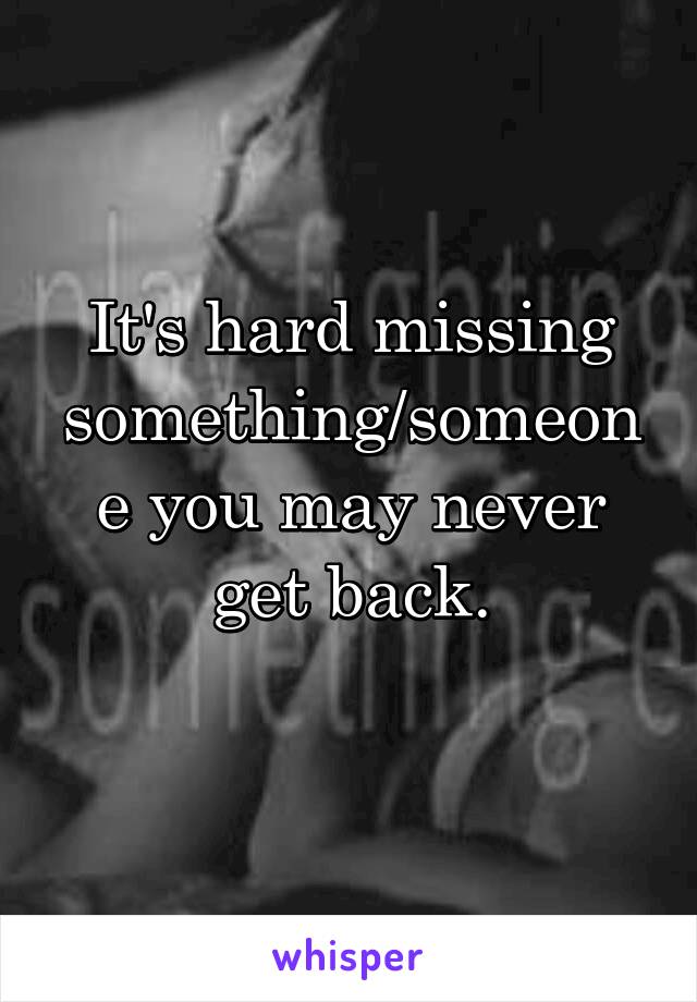 It's hard missing something/someone you may never get back.
