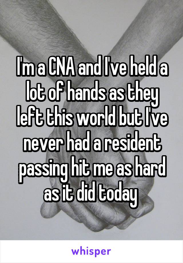 I'm a CNA and I've held a lot of hands as they left this world but I've never had a resident passing hit me as hard as it did today 