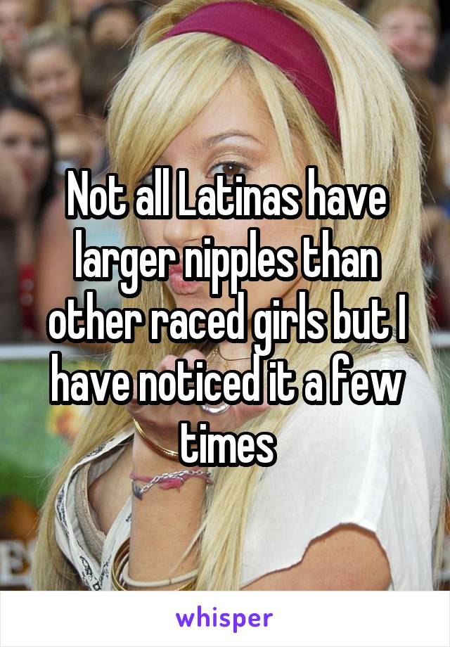 Not all Latinas have larger nipples than other raced girls but I have noticed it a few times