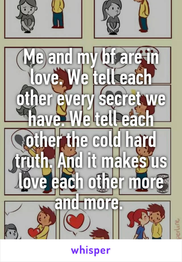 Me and my bf are in love. We tell each other every secret we have. We tell each other the cold hard truth. And it makes us love each other more and more. 