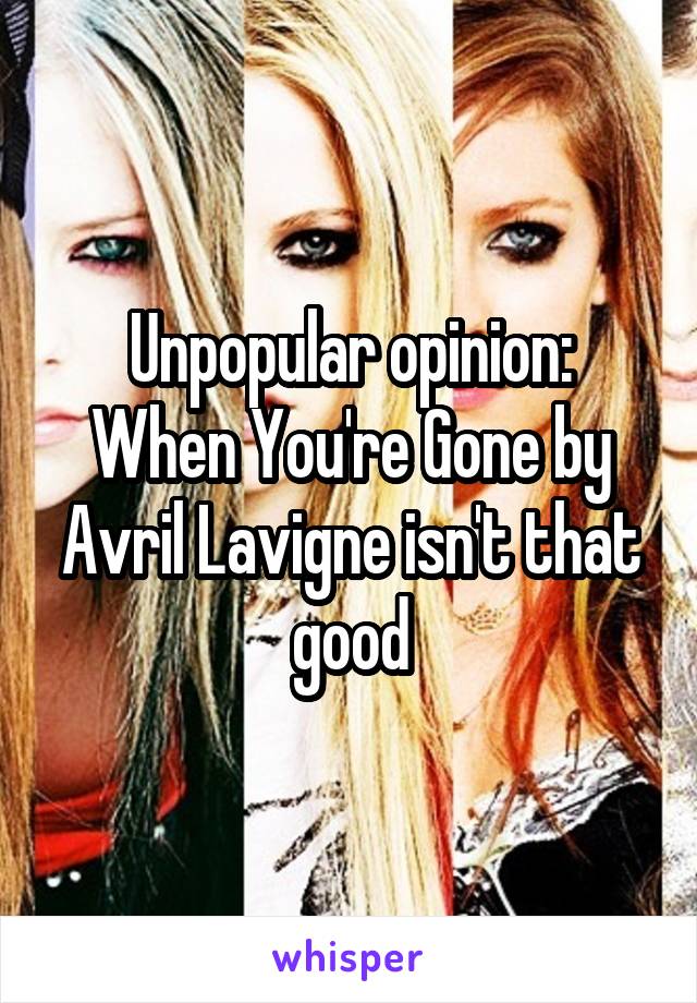 Unpopular opinion:
When You're Gone by Avril Lavigne isn't that good