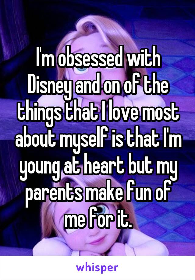 I'm obsessed with Disney and on of the things that I love most about myself is that I'm young at heart but my parents make fun of me for it.