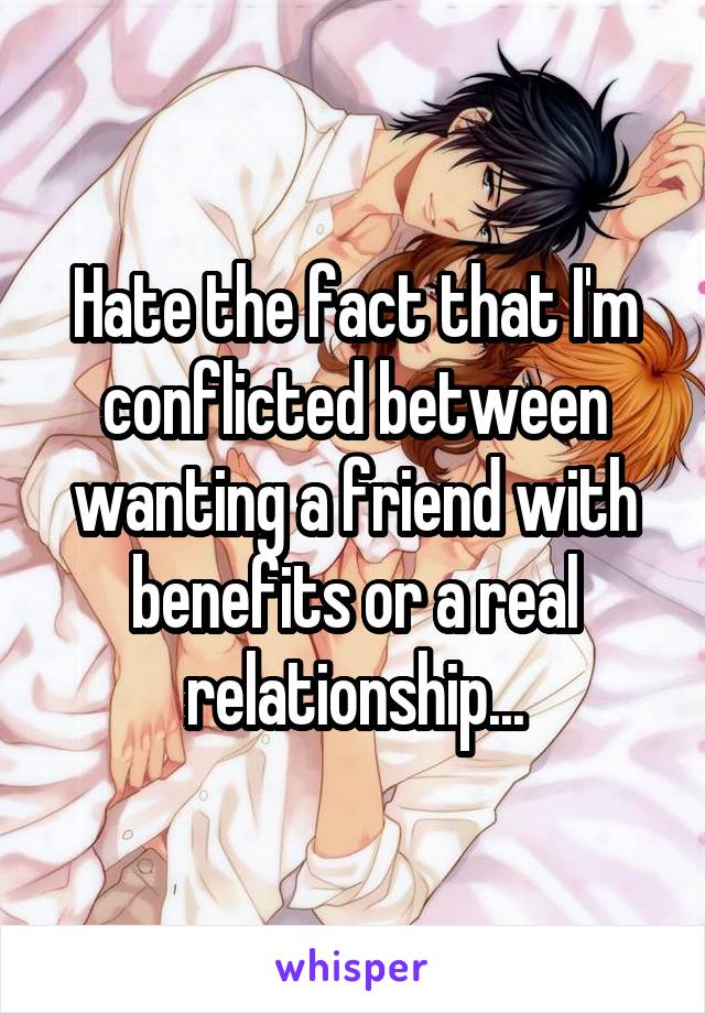 Hate the fact that I'm conflicted between wanting a friend with benefits or a real relationship...