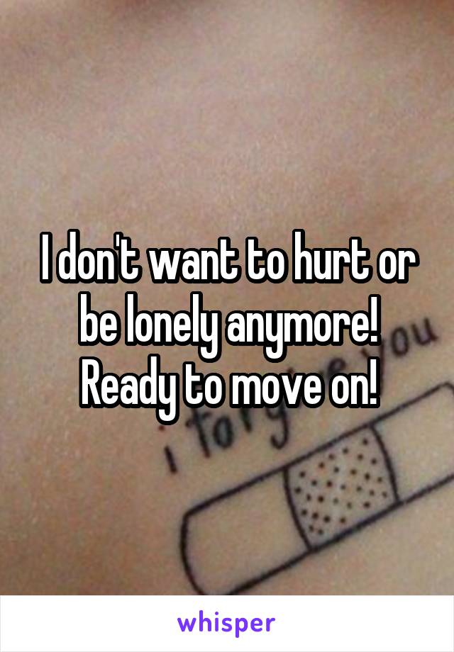 I don't want to hurt or be lonely anymore!
Ready to move on!