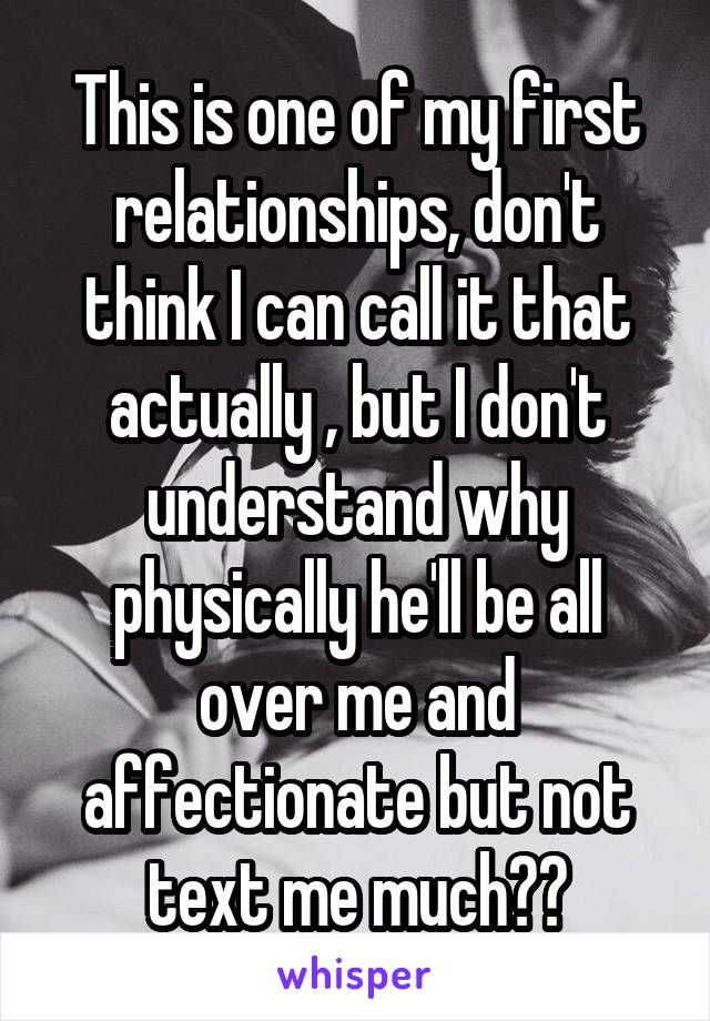 This is one of my first relationships, don't think I can call it that actually , but I don't understand why physically he'll be all over me and affectionate but not text me much??