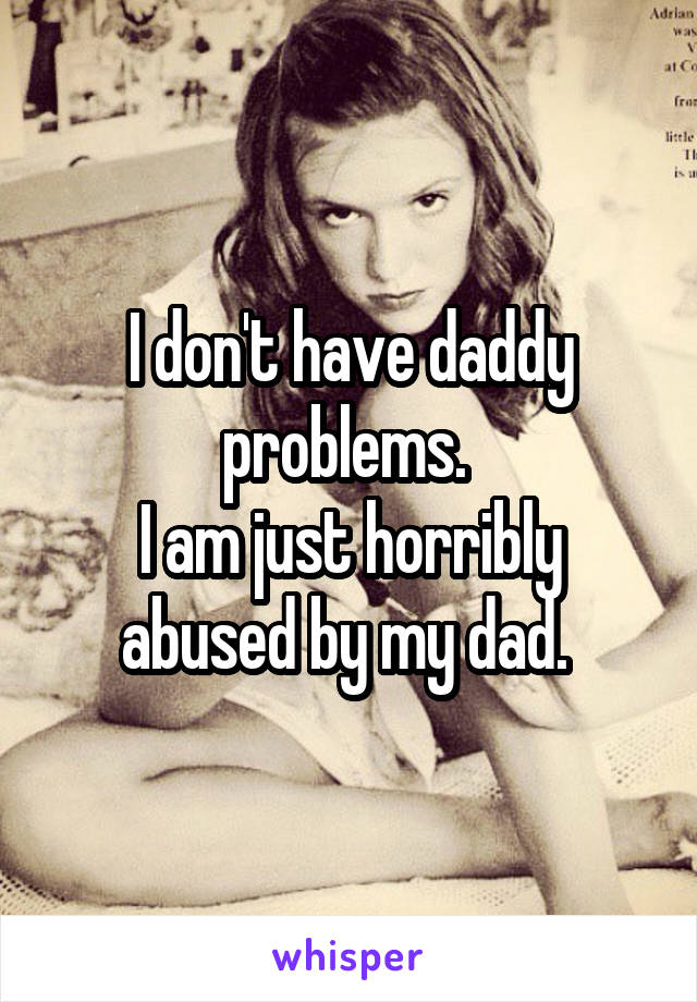 I don't have daddy problems. 
I am just horribly abused by my dad. 