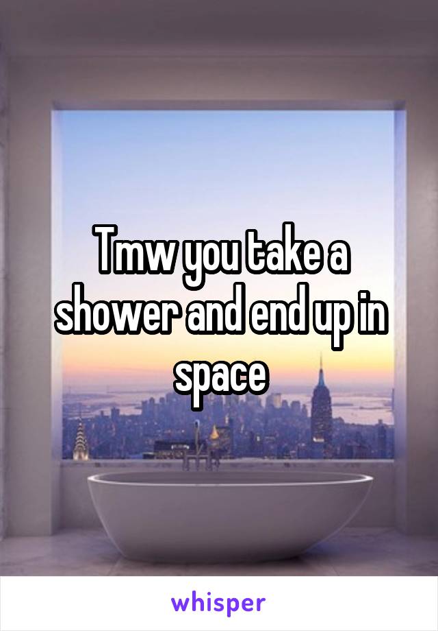 Tmw you take a shower and end up in space