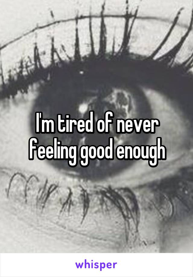 I'm tired of never feeling good enough