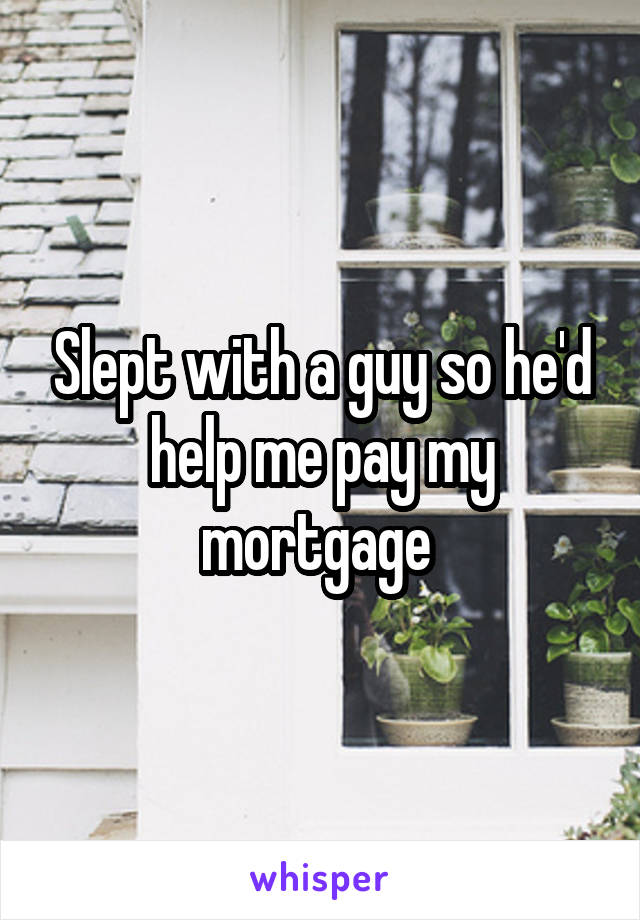 Slept with a guy so he'd help me pay my mortgage 