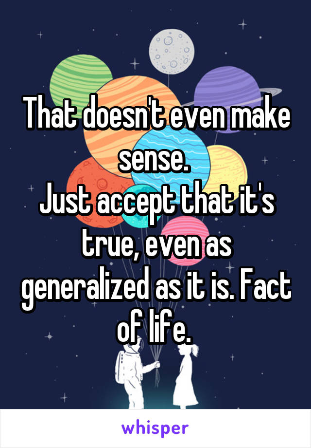 That doesn't even make sense. 
Just accept that it's true, even as generalized as it is. Fact of life. 