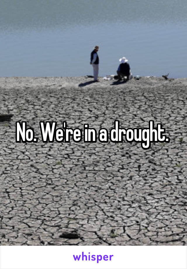 No. We're in a drought. 