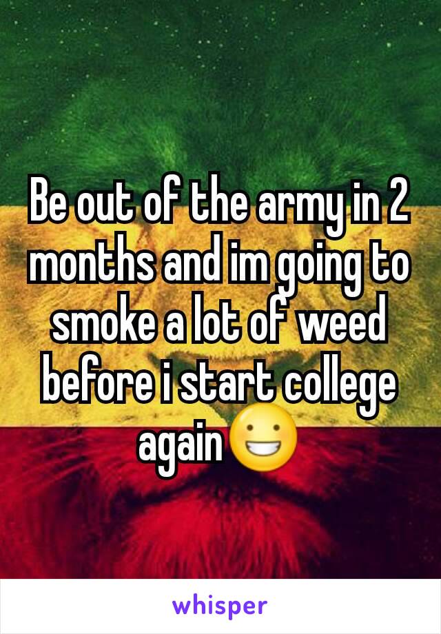 Be out of the army in 2 months and im going to smoke a lot of weed before i start college again😀