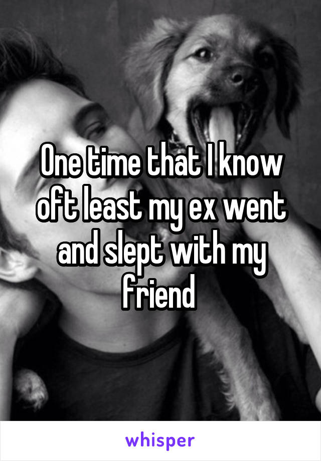 One time that I know oft least my ex went and slept with my friend 