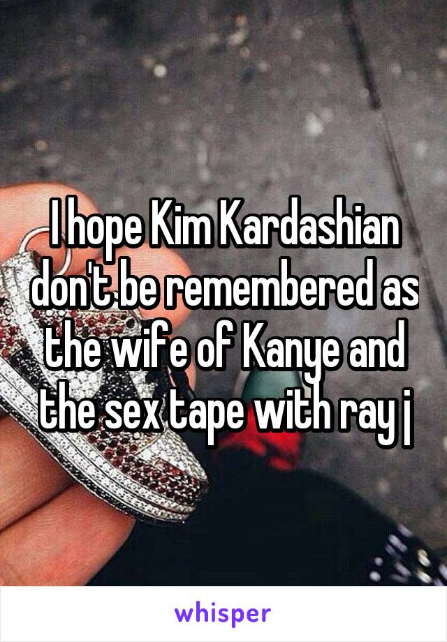 I hope Kim Kardashian don't be remembered as the wife of Kanye and the sex tape with ray j