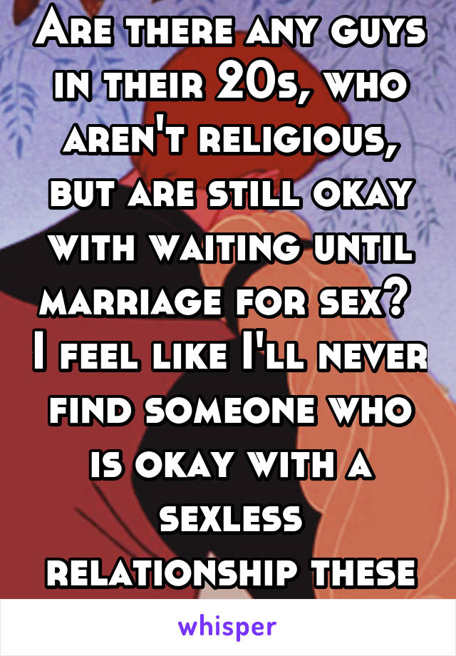 Are there any guys in their 20s, who aren't religious, but are still okay with waiting until marriage for sex?  I feel like I'll never find someone who is okay with a sexless relationship these days!