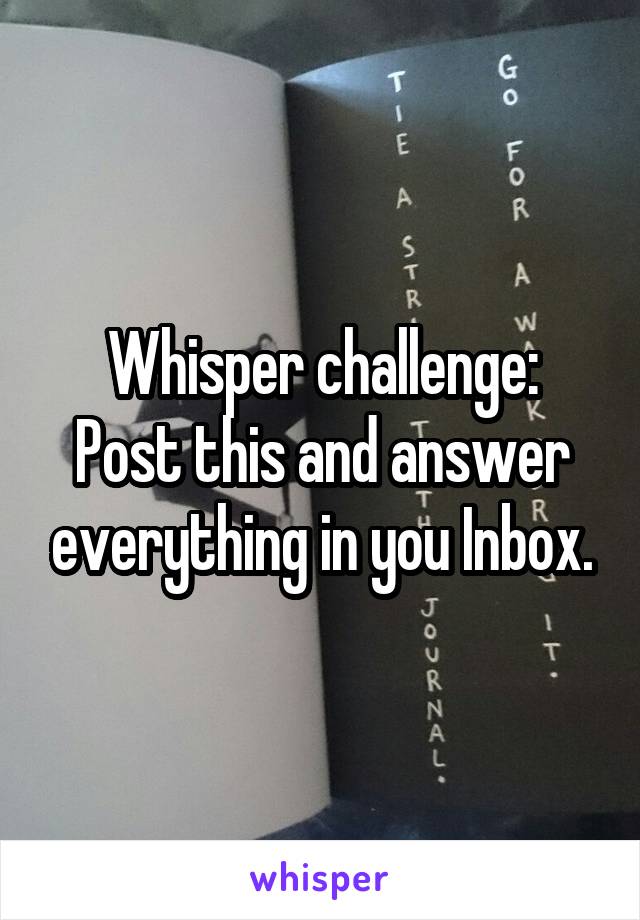 Whisper challenge:
Post this and answer everything in you Inbox.