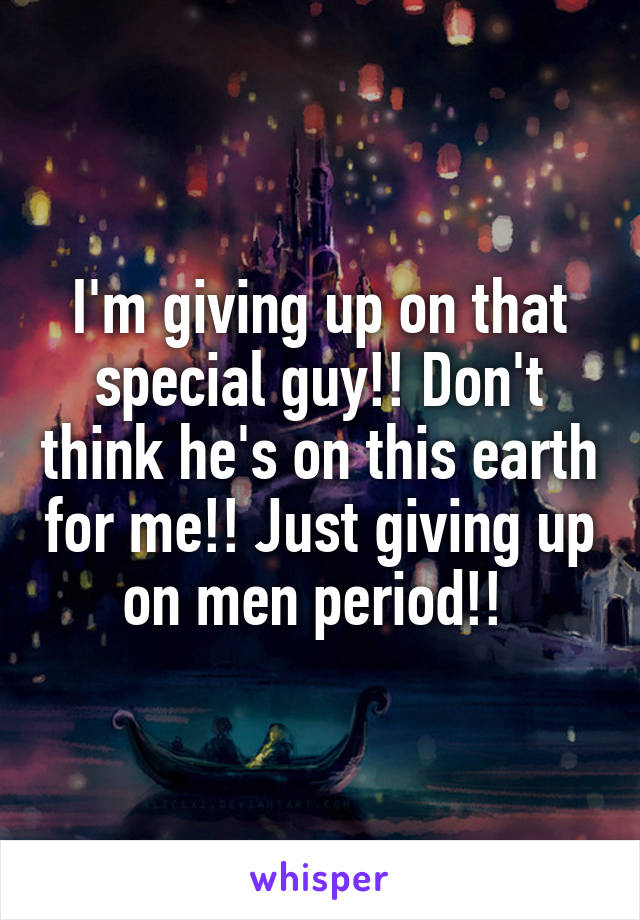 I'm giving up on that special guy!! Don't think he's on this earth for me!! Just giving up on men period!! 