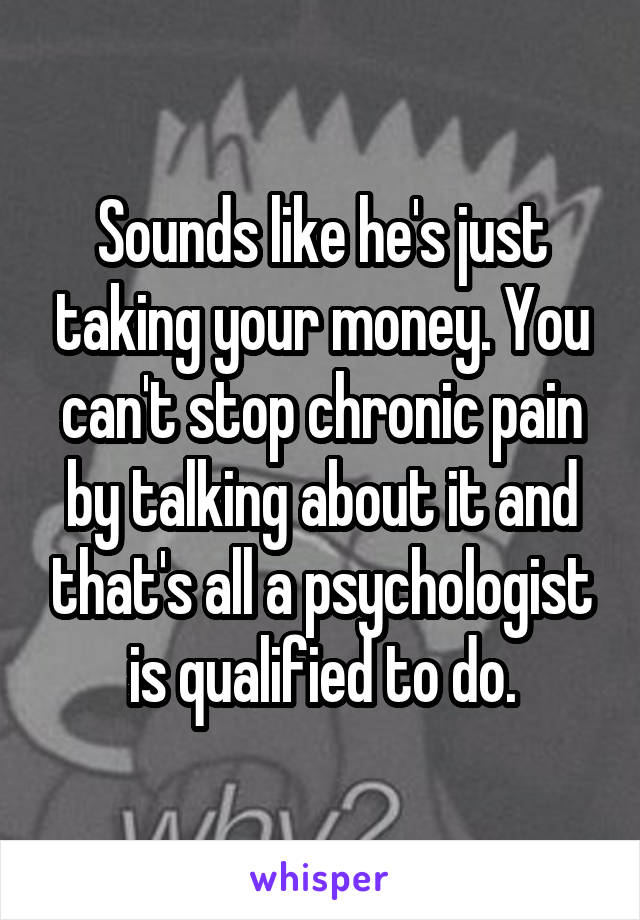 Sounds like he's just taking your money. You can't stop chronic pain by talking about it and that's all a psychologist is qualified to do.