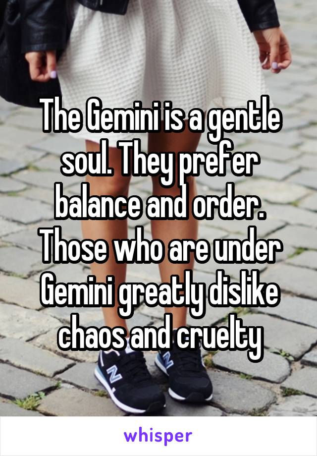 The Gemini is a gentle soul. They prefer balance and order. Those who are under Gemini greatly dislike chaos and cruelty